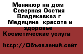 Маникюр на дом - Северная Осетия, Владикавказ г. Медицина, красота и здоровье » Косметические услуги   